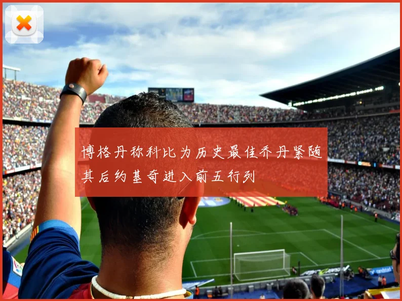 博格丹称科比为历史最佳乔丹紧随其后约基奇进入前五行列