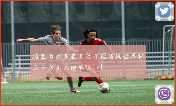格里马尔多豪言若夺冠将纹世界杯亚马尔无人能单防1v1