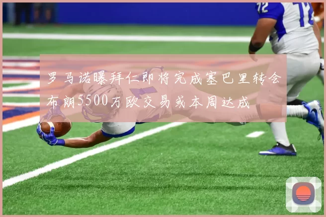 罗马诺曝拜仁即将完成塞巴里转会布朗5500万欧交易或本周达成