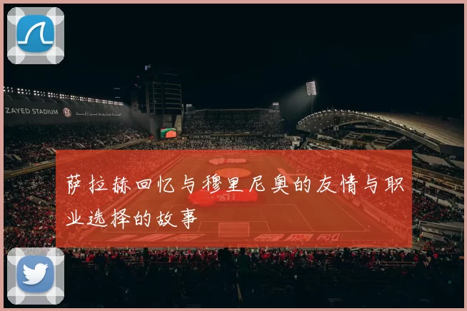萨拉赫回忆与穆里尼奥的友情与职业选择的故事