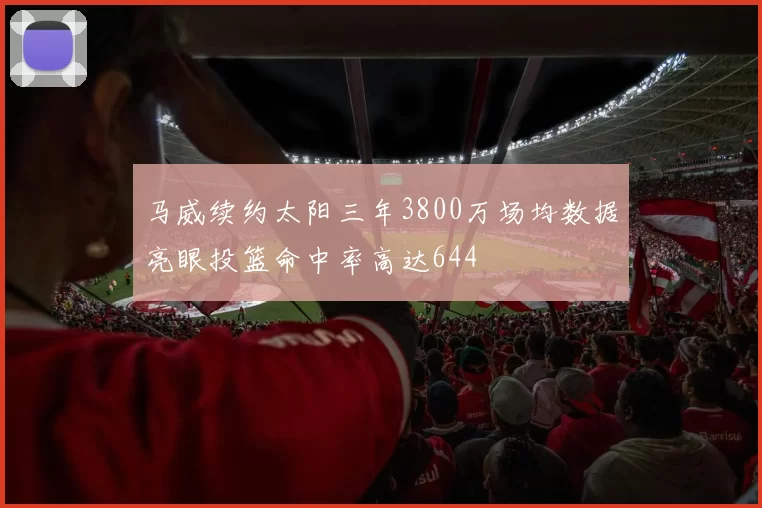 马威续约太阳三年3800万场均数据亮眼投篮命中率高达644