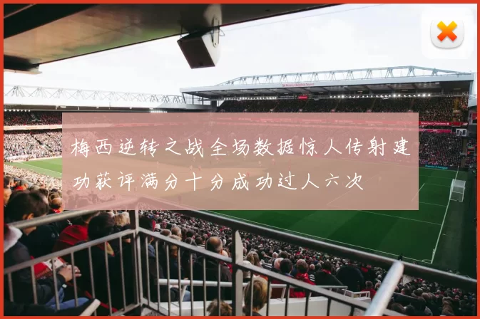 梅西逆转之战全场数据惊人传射建功获评满分十分成功过人六次