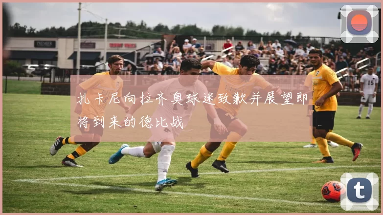 扎卡尼向拉齐奥球迷致歉并展望即将到来的德比战