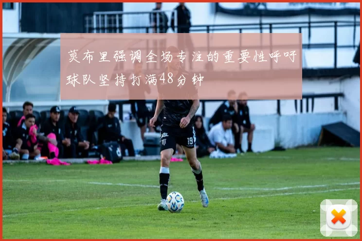 莫布里强调全场专注的重要性呼吁球队坚持打满48分钟