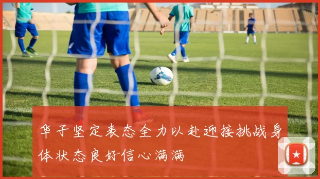 华子坚定表态全力以赴迎接挑战身体状态良好信心满满