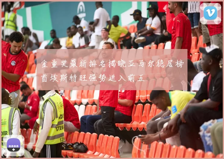 金童奖最新排名揭晓亚马尔稳居榜首埃斯特旺强势进入前五