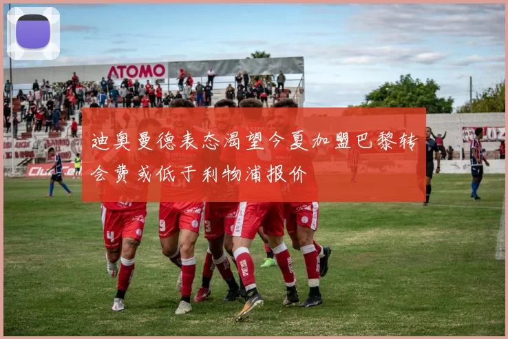 迪奥曼德表态渴望今夏加盟巴黎转会费或低于利物浦报价