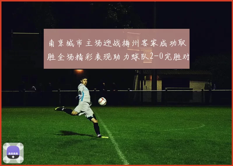 南京城市主场迎战梅州客家成功取胜全场精彩表现助力球队2-0完胜对手