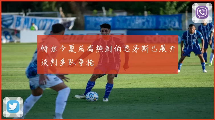 特尔今夏或离热刺伯恩茅斯已展开谈判多队争抢
