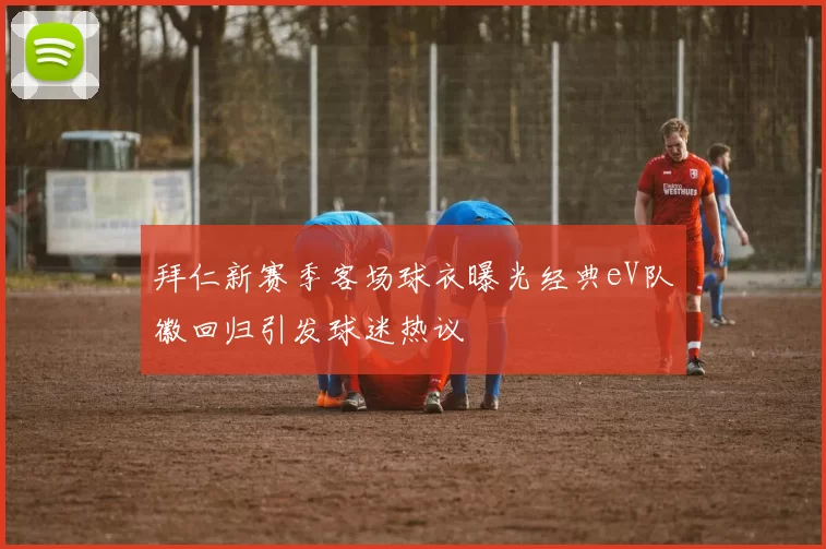 拜仁新赛季客场球衣曝光经典eV队徽回归引发球迷热议