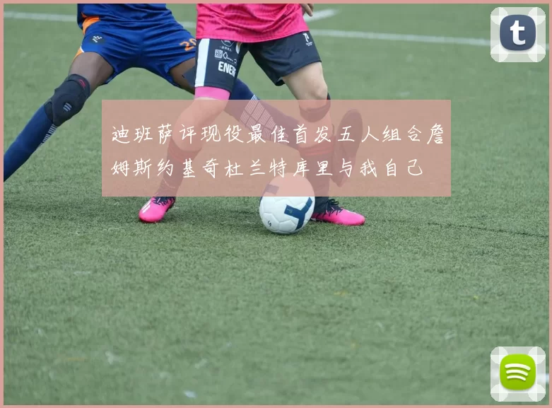 迪班萨评现役最佳首发五人组合詹姆斯约基奇杜兰特库里与我自己