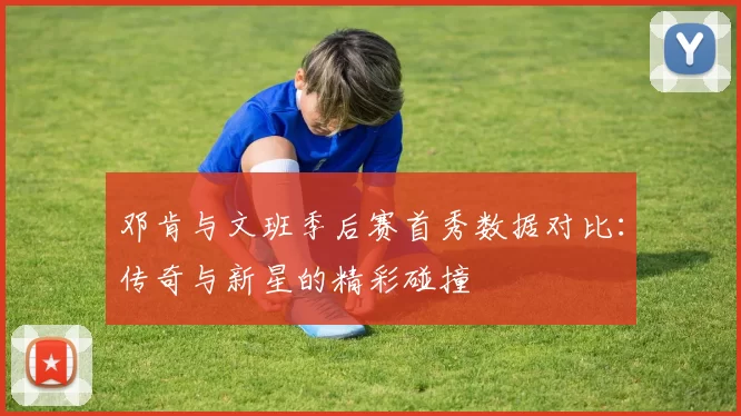 邓肯与文班季后赛首秀数据对比：传奇与新星的精彩碰撞