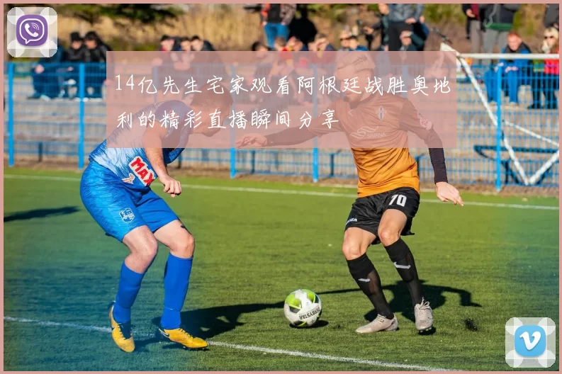 14亿先生宅家观看阿根廷战胜奥地利的精彩直播瞬间分享