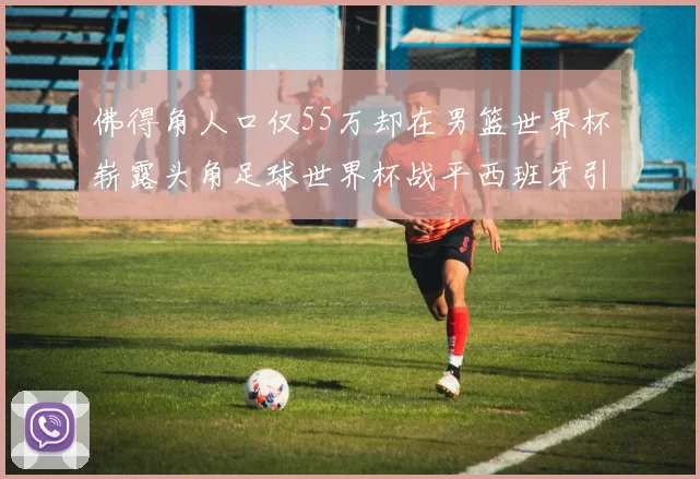 佛得角人口仅55万却在男篮世界杯崭露头角足球世界杯战平西班牙引发热议