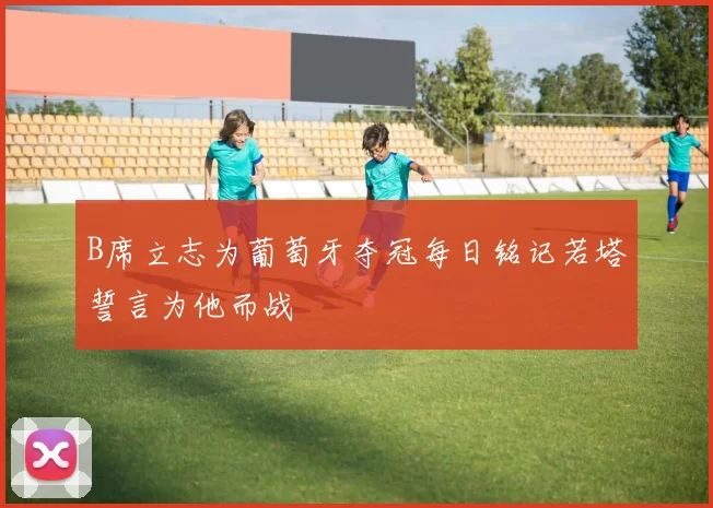 B席立志为葡萄牙夺冠每日铭记若塔誓言为他而战